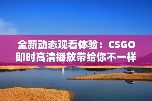全新動(dòng)態(tài)觀看體驗(yàn)：CSGO即時(shí)高清播放帶給你不一樣的樂(lè)趣