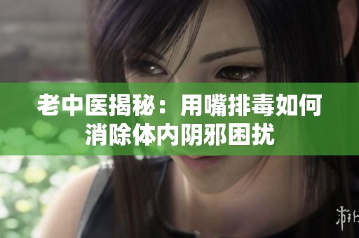老中醫(yī)揭秘：用嘴排毒如何消除體內(nèi)陰邪困擾