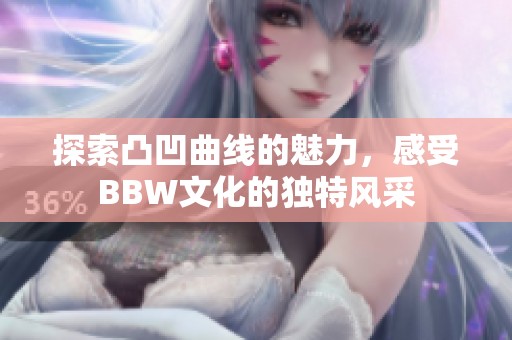 探索凸凹曲線的魅力，感受BBW文化的獨特風(fēng)采