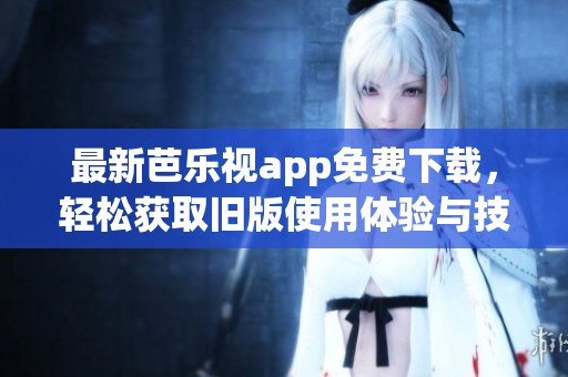 最新芭樂視app免費(fèi)下載，輕松獲取舊版使用體驗(yàn)與技巧