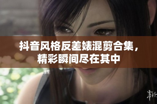 抖音風(fēng)格反差婊混剪合集，精彩瞬間盡在其中