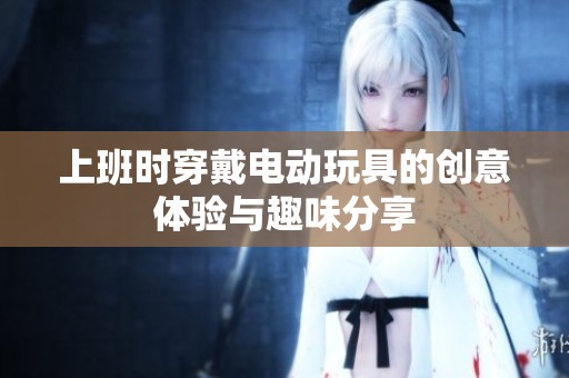 上班時穿戴電動玩具的創(chuàng)意體驗與趣味分享