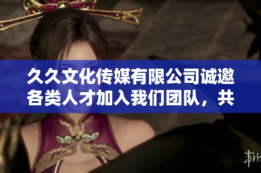 久久文化傳媒有限公司誠(chéng)邀各類人才加入我們團(tuán)隊(duì)，共創(chuàng)輝煌事業(yè)
