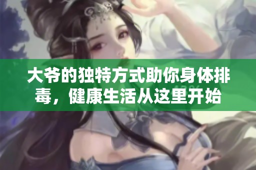 大爺?shù)莫?dú)特方式助你身體排毒，健康生活從這里開(kāi)始