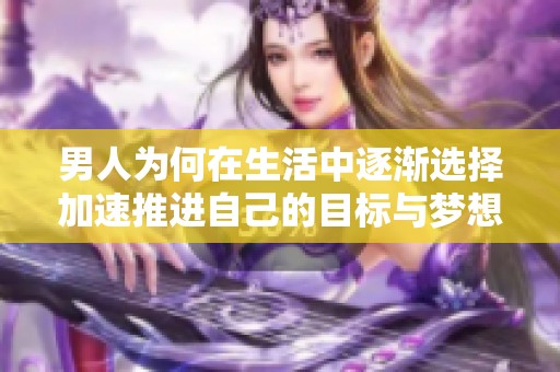 男人為何在生活中逐漸選擇加速推進(jìn)自己的目標(biāo)與夢(mèng)想