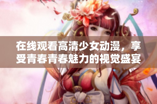 在線觀看高清少女動漫，享受青春青春魅力的視覺盛宴