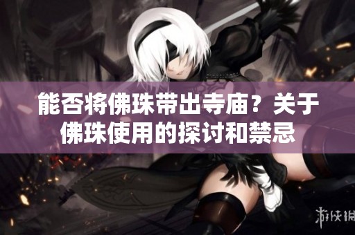 能否將佛珠帶出寺廟？關(guān)于佛珠使用的探討和禁忌
