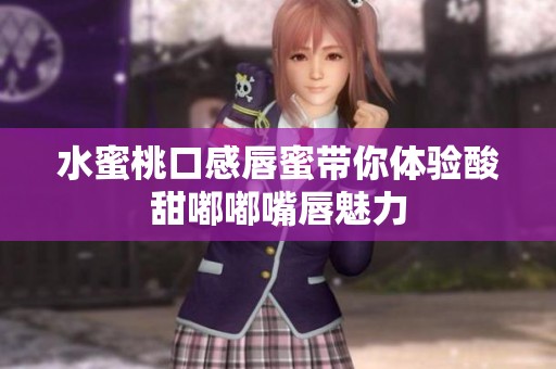 水蜜桃口感唇蜜帶你體驗酸甜嘟嘟嘴唇魅力