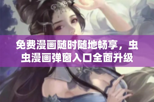 免費漫畫隨時隨地暢享，蟲蟲漫畫彈窗入口全面升級