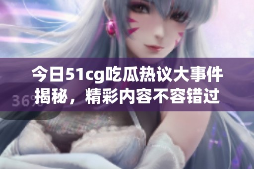 今日51cg吃瓜熱議大事件揭秘，精彩內容不容錯過