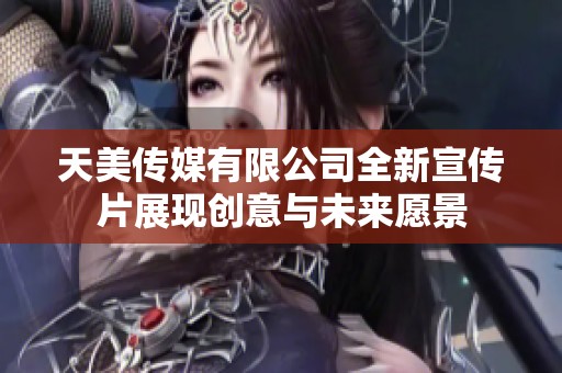 天美傳媒有限公司全新宣傳片展現(xiàn)創(chuàng)意與未來愿景