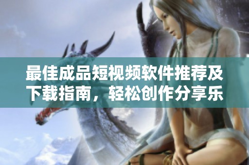 最佳成品短視頻軟件推薦及下載指南，輕松創(chuàng)作分享樂趣