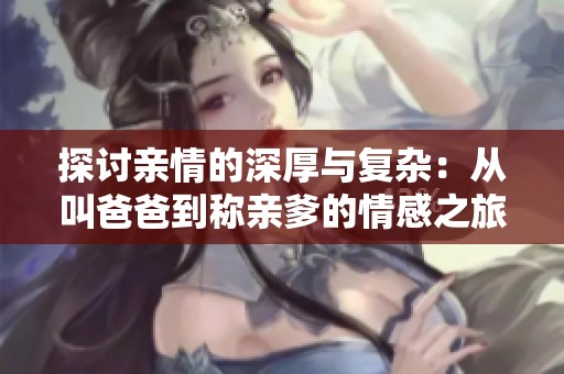 探討親情的深厚與復(fù)雜：從叫爸爸到稱親爹的情感之旅