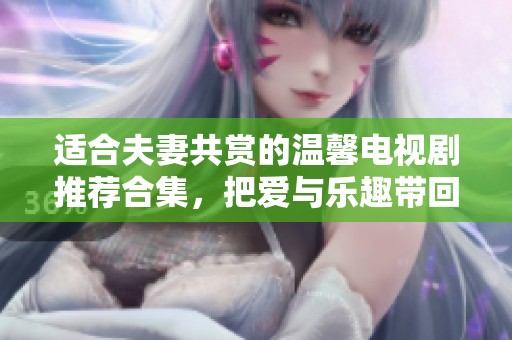 適合夫妻共賞的溫馨電視劇推薦合集，把愛與樂趣帶回家