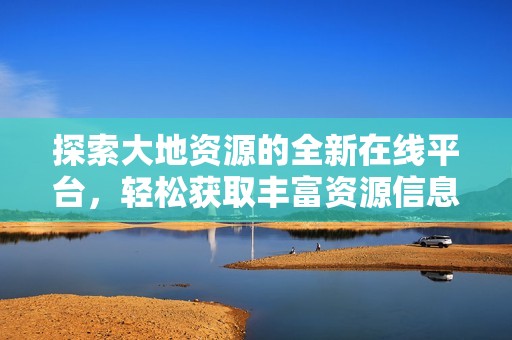 探索大地資源的全新在線平臺(tái)，輕松獲取豐富資源信息