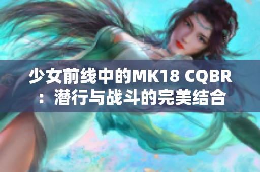 少女前線中的MK18 CQBR：潛行與戰(zhàn)斗的完美結(jié)合