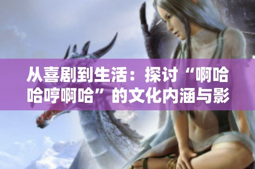 從喜劇到生活：探討“啊哈哈哼啊哈”的文化內(nèi)涵與影響