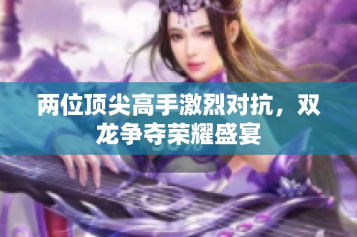 兩位頂尖高手激烈對(duì)抗，雙龍爭(zhēng)奪榮耀盛宴
