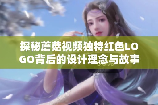 探秘蘑菇視頻獨(dú)特紅色LOGO背后的設(shè)計(jì)理念與故事