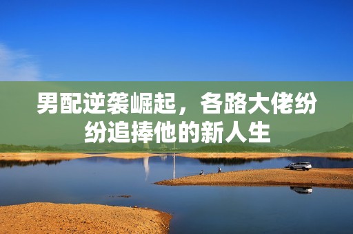 男配逆襲崛起，各路大佬紛紛追捧他的新人生