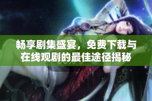 暢享劇集盛宴，免費下載與在線觀劇的最佳途徑揭秘