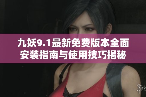 九妖9.1最新免費版本全面安裝指南與使用技巧揭秘