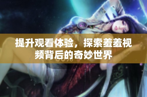 提升觀看體驗，探索羞羞視頻背后的奇妙世界