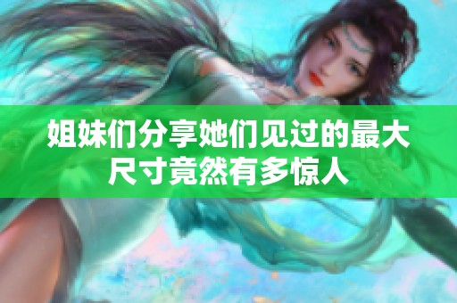 姐妹們分享她們見過的最大尺寸竟然有多驚人