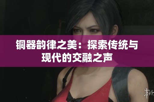 銅器韻律之美：探索傳統(tǒng)與現(xiàn)代的交融之聲