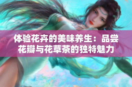 體驗花卉的美味養(yǎng)生：品嘗花瓣與花草茶的獨(dú)特魅力