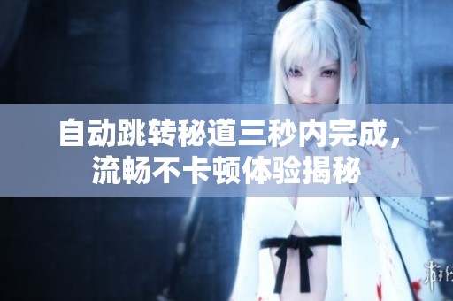 自動跳轉(zhuǎn)秘道三秒內(nèi)完成，流暢不卡頓體驗揭秘