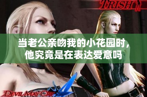 當(dāng)老公親吻我的小花園時(shí)，他究竟是在表達(dá)愛意嗎