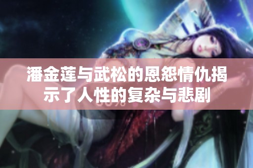 潘金蓮與武松的恩怨情仇揭示了人性的復(fù)雜與悲劇