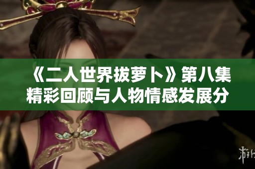 《二人世界拔蘿卜》第八集精彩回顧與人物情感發(fā)展分析