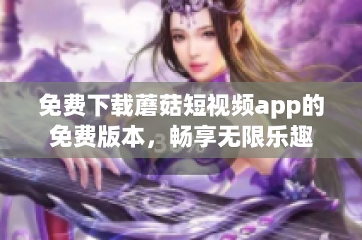 免費下載蘑菇短視頻app的免費版本，暢享無限樂趣