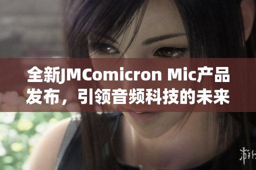 全新JMComicron Mic產(chǎn)品發(fā)布，引領(lǐng)音頻科技的未來(lái)趨勢(shì)