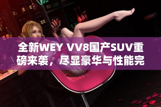 全新WEY VV8國產(chǎn)SUV重磅來襲，盡顯豪華與性能完美結合