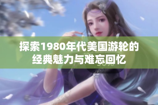 探索1980年代美國游輪的經(jīng)典魅力與難忘回憶