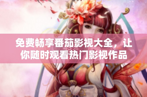 免費暢享番茄影視大全，讓你隨時觀看熱門影視作品