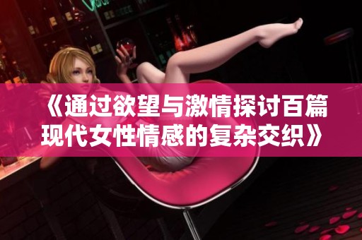 《通過欲望與激情探討百篇現(xiàn)代女性情感的復(fù)雜交織》