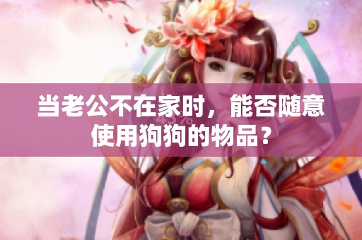 當(dāng)老公不在家時，能否隨意使用狗狗的物品？
