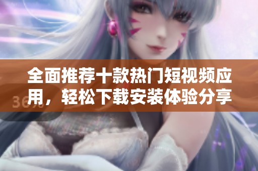 全面推薦十款熱門(mén)短視頻應(yīng)用，輕松下載安裝體驗(yàn)分享樂(lè)趣