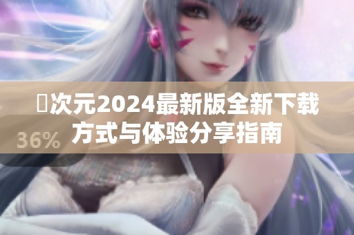 囧次元2024最新版全新下載方式與體驗(yàn)分享指南