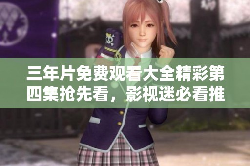 三年片免費觀看大全精彩第四集搶先看，影視迷必看推薦