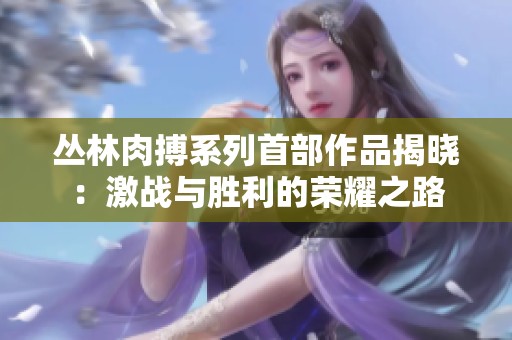 叢林肉搏系列首部作品揭曉：激戰(zhàn)與勝利的榮耀之路