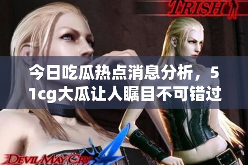 今日吃瓜熱點(diǎn)消息分析，51cg大瓜讓人矚目不可錯(cuò)過