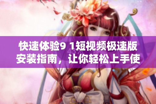 快速體驗9 1短視頻極速版安裝指南，讓你輕松上手使用