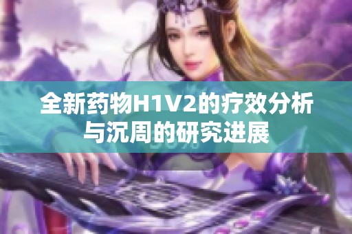全新藥物H1V2的療效分析與沉周的研究進(jìn)展