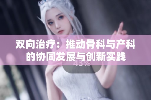 雙向治療：推動骨科與產(chǎn)科的協(xié)同發(fā)展與創(chuàng)新實踐