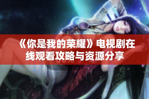 《你是我的榮耀》電視劇在線觀看攻略與資源分享